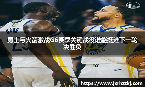 K1体育勇士与火箭激战G6赛季关键战役谁能挺进下一轮决胜负