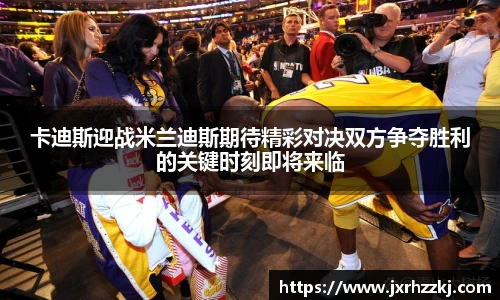 K1体育卡迪斯迎战米兰迪斯期待精彩对决双方争夺胜利的关键时刻即将来临