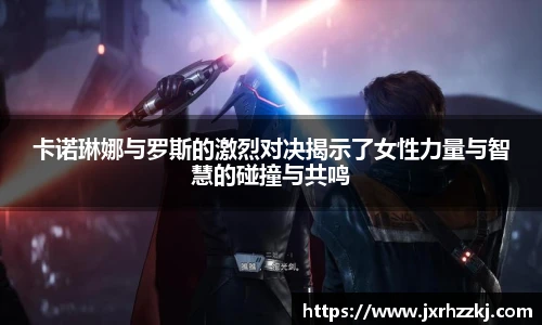 K1体育卡诺琳娜与罗斯的激烈对决揭示了女性力量与智慧的碰撞与共鸣