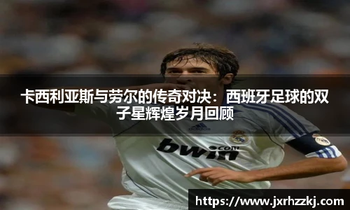 K1体育卡西利亚斯与劳尔的传奇对决：西班牙足球的双子星辉煌岁月回顾